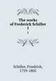The works of Frederick Schiller. 1, Schiller, Friedrich, 1759-1805 