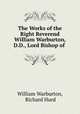 The Works of the Right Reverend William Warburton, D.D., Lord Bishop of ., William Warburton, Richard Hurd 