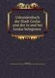 Urkundenbuch der Stadt Goslar und der in und bei Goslar belegenen geistlichen Stiftungen. Teil 4. (1336-1365), Georg Bode 