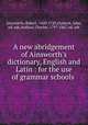 A new abridgement of Ainsworth`s dictionary, English and Latin : for the use of grammar schools ., Ainsworth, Robert, 1660-1743,Dymock, John, ed. edt,Anthon, Charles, 1797-1867, ed. edt 