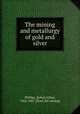 The mining and metallurgy of gold and silver, Phillips, J[ohn] Arthur, 1822-1887. [from old catalog] 