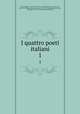 I quattro poeti italiani. 1, Dante Alighieri, 1265-1321. Divina commedia,Petrarca, Francesco, 1304-1374. Rime,Ariosto, Lodovico, 1474-1533. Orlando furioso,Tasso, Torquato, 1544-1595. Gerusalemme liberata 
