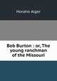 Bob Burton : or, The young ranchman of the Missouri, Alger Horatio 