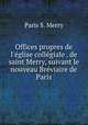 Offices propres de l`glise collgiale . de saint Merry, suivant le nouveau Brviaire de Paris, Paris S. Merry 