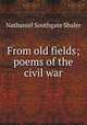 From old fields; poems of the civil war, Nathaniel Southgate Shaler 