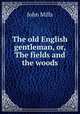 The old English gentleman, or, The fields and the woods, John Mills 