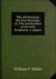 The old theology the true theology; or, The justification of the holy Scriptures &c. papers, Elliott, William F. (William Frederick), b. 1859 