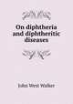 On diphtheria and diphtheritic diseases, John West Walker 