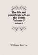 The life and pontificate of Leo the Tenth. Volume 5, William Roscoe 