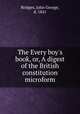 The Every boy`s book, or, A digest of the British constitution microform, Bridges, John George, d. 1841 