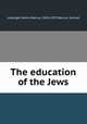 The education of the Jews, Leipziger, Henry Marcus, 1854-1917,Marcus, Samuel 