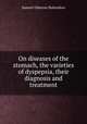 On diseases of the stomach, the varieties of dyspepsia, their diagnosis and treatment, Samuel Osborne Habershon 
