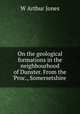 On the geological formations in the neighbourhood of Dunster. From the `Proc., Somersetshire ., W Arthur Jones 
