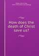 How does the death of Christ save us?, Mabie, Henry Clay, 1847-1918. [from old catalog] 