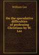 On the speculative difficulties of professing Christians by W. Lee., William Lee 