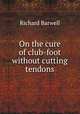 On the cure of club-foot without cutting tendons, Richard Barwell 