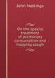 On the special treatment of pulmonary consumption and hooping cough, John Hastings 