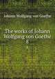 The works of Johann Wolfgang von Goethe. 8, Johann Wolfgang Goethe 