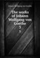 The works of Johann Wolfgang von Goethe. 3, Johann Wolfgang Goethe 