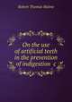 On the use of artificial teeth in the prevention of indigestion &c, Robert Thomas Hulme 