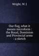 Our flag, what it means microform : the Royal, Dominion and Provincial arms : a sketch, Wright, W. J 