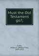 Must the Old Testament go?;, Crafts, Wilbur F. (Wilbur Fisk), 1850-1922 