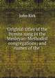 Original titles of the hymns sung in the Wesleyan-Methodist congregations; and names of the ., John Kirk 
