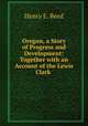 Oregon, a Story of Progress and Development: Together with an Account of the Lewis & Clark ., Henry E. Reed 