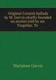 Original Cornish ballads by M. Gervis chiefly founded on stories told by mr. Tregellas. To ., Marianne Gervis 