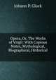 Opera, Or, The Works of Virgil: With Copious Notes, Mythological, Biographical, Historical ., Johann P. Glock 
