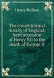 The constitutional history of England, from accession of Henry VII to the death of George II, Henry Hallam 