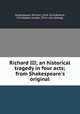 Richard III; an historical tragedy in four acts; from Shakespeare`s original, Shakespeare, William, 1564-1616,Birbeck, Christopher Joseph. [from old catalog] 