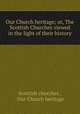 Our Church heritage; or, The Scottish Churches viewed in the light of their history, Scottish churches , Our Church heritage 