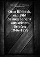Otto Ribbeck, ein Bild seines Lebens aus seinen Briefen 1846-1898, Ribbeck, Otto, 1827-1898,Ribbeck, Emma Baeyer, ed 