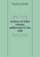 Letters of John Adams, addressed to his wife, Adams, John, 1735-1826,Adams, Charles Francis, 1807-1886 