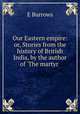 Our Eastern empire: or, Stories from the history of British India, by the author of `The martyr ., 