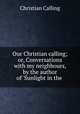 Our Christian calling; or, Conversations with my neighbours, by the author of `Sunlight in the ., Christian Calling 