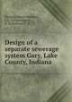 Design of a separate sewerage system Gary, Lake County, Indiana, Hackett, James,Mathews, J. F. Jr,Copenhaver, H. K,Stanton, G. A 