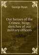 Our heroes of the Crimea: biogr. sketches of our military officers, George Ryan 