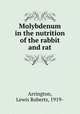Molybdenum in the nutrition of the rabbit and rat, Arrington, Lewis Roberts, 1919- 