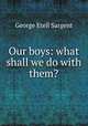 Our boys: what shall we do with them?, George Etell Sargent 
