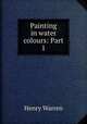 Painting in water colours: Part 1., Henry Warren 
