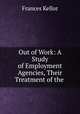 Out of Work: A Study of Employment Agencies, Their Treatment of the ., Frances Kellor 