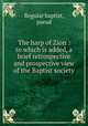 The harp of Zion : to which is added, a brief retrospective and prospective view of the Baptist society, Regular baptist, pseud 