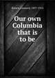 Our own Columbia that is to be, Brown, Leonard, 1837-1914 