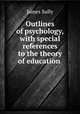 Outlines of psychology, with special references to the theory of education ., Sully, James 