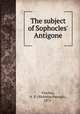 The subject of Sophocles` Antigone, Vlachos, N. P. (Nicholas Panagis), 1875- 
