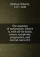 The anatomy of melancholy, what it is, with all the kinds, causes, symptoms, prognostics, and several cures of it, [Burton, Robert], 1577-1640 