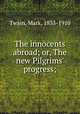 The innocents abroad; or, The new Pilgrims` progress;, Mark Twain 
