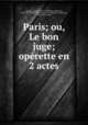 Paris; ou, Le bon juge; operette en 2 actes, Terrasse, Claude, 1867-1923,Flers, Robert de, 1872-1927. Paris,Caillavet, G.-A. de (Gaston-Arman de), 1869-1915. Paris 